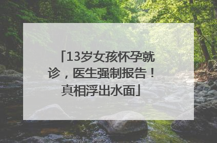 13岁女孩怀孕就诊，医生强制报告！真相浮出水面