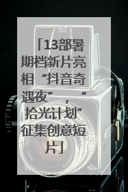 13部暑期档新片亮相“抖音奇遇夜”，“拾光计划”征集创意短片