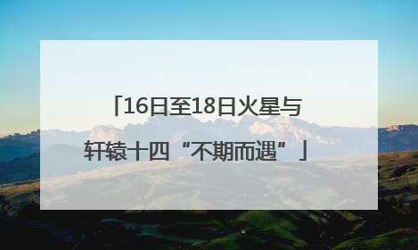 16日至18日火星与轩辕十四“不期而遇”