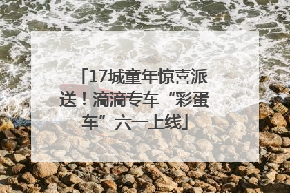 17城童年惊喜派送！滴滴专车“彩蛋车”六一上线