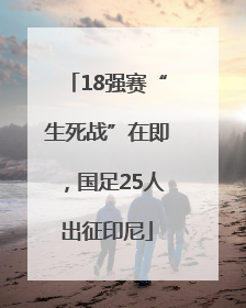 18强赛“生死战”在即，国足25人出征印尼