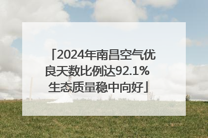2024年南昌空气优良天数比例达92.1% 生态质量稳中向好