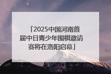 2025中国河南首届中日青少年围棋邀请赛将在洛阳启幕
