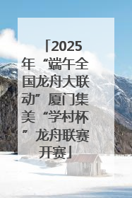 2025年“端午全国龙舟大联动”厦门集美“学村杯”龙舟联赛开赛