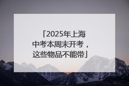 2025年上海中考本周末开考，这些物品不能带