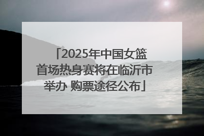 2025年中国女篮首场热身赛将在临沂市举办 购票途径公布