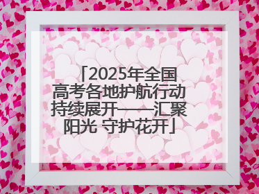 2025年全国高考各地护航行动持续展开——汇聚阳光 守护花开