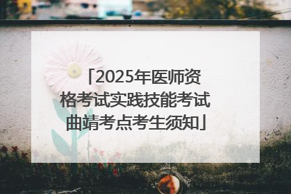 2025年医师资格考试实践技能考试曲靖考点考生须知