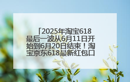 2025年淘宝618最后一波从6月11日开始到6月20日结束！淘宝京东618最新红包口令是：优惠礼包855