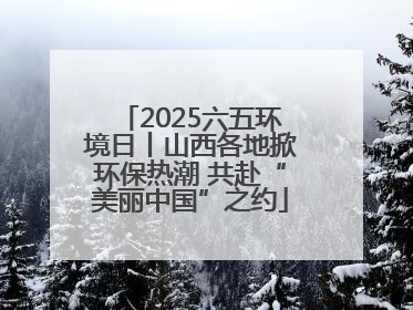 2025六五环境日丨山西各地掀环保热潮 共赴“美丽中国”之约