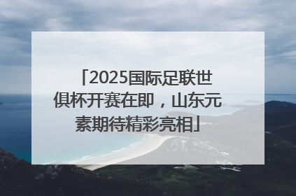 2025国际足联世俱杯开赛在即，山东元素期待精彩亮相