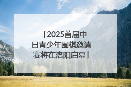 2025首届中日青少年围棋邀请赛将在洛阳启幕