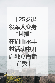 25岁退役军人变身“村播” 在眉山永丰村活动中开启独立直播首秀