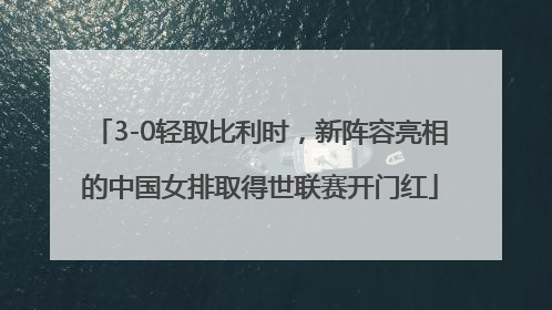 3-0轻取比利时，新阵容亮相的中国女排取得世联赛开门红