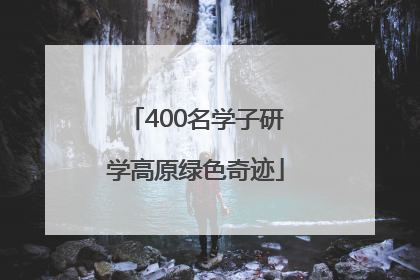 400名学子研学高原绿色奇迹
