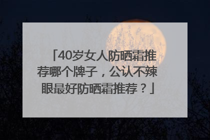40岁女人防晒霜推荐哪个牌子，公认不辣眼最好防晒霜推荐？