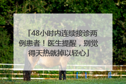 48小时内连续接诊两例患者！医生提醒，别觉得天热就掉以轻心