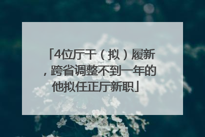 4位厅干（拟）履新，跨省调整不到一年的他拟任正厅新职