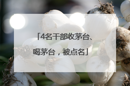 4名干部收茅台、喝茅台，被点名