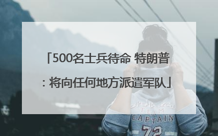 500名士兵待命 特朗普：将向任何地方派遣军队