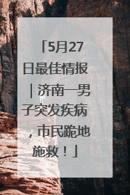 5月27日最佳情报｜济南一男子突发疾病，市民跪地施救！