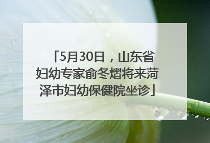 5月30日，山东省妇幼专家俞冬熠将来菏泽市妇幼保健院坐诊