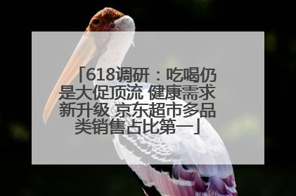 618调研：吃喝仍是大促顶流 健康需求新升级 京东超市多品类销售占比第一