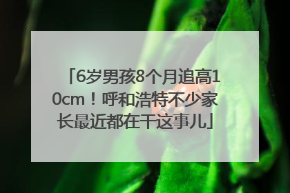 6岁男孩8个月追高10cm！呼和浩特不少家长最近都在干这事儿