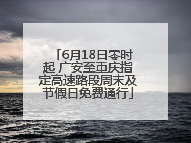 6月18日零时起 广安至重庆指定高速路段周末及节假日免费通行
