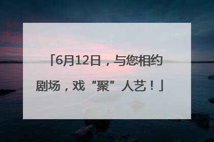 6月12日，与您相约剧场，戏“聚”人艺！