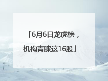 6月6日龙虎榜，机构青睐这16股