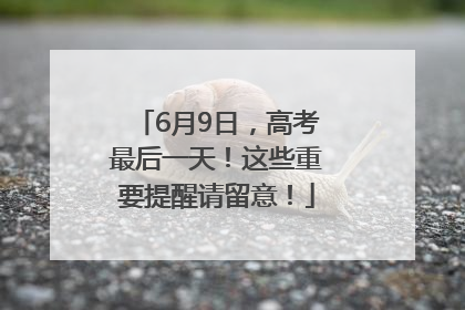 6月9日，高考最后一天！这些重要提醒请留意！