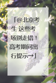 @北京考生 这些考场别走错！高考期间出行提示→