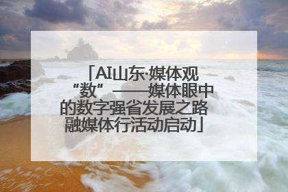 AI山东·媒体观“数”——媒体眼中的数字强省发展之路融媒体行活动启动