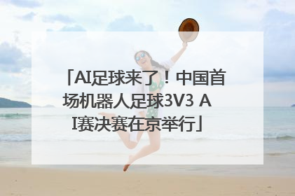 AI足球来了！中国首场机器人足球3V3 AI赛决赛在京举行