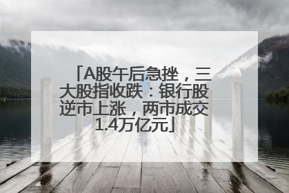 A股午后急挫，三大股指收跌：银行股逆市上涨，两市成交1.4万亿元