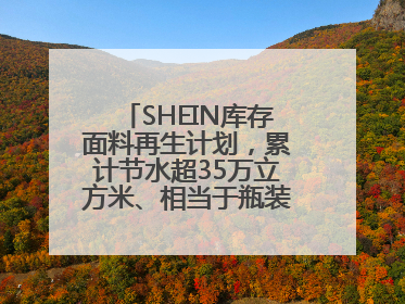 SHEIN库存面料再生计划，累计节水超35万立方米、相当于瓶装水7亿瓶