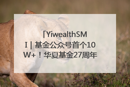 YiwealthSMI｜基金公众号首个10W+！华夏基金27周年讲述四代人的财富故事