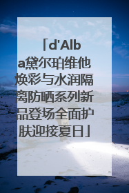 d'Alba黛尔珀维他焕彩与水润隔离防晒系列新品登场全面护肤迎接夏日